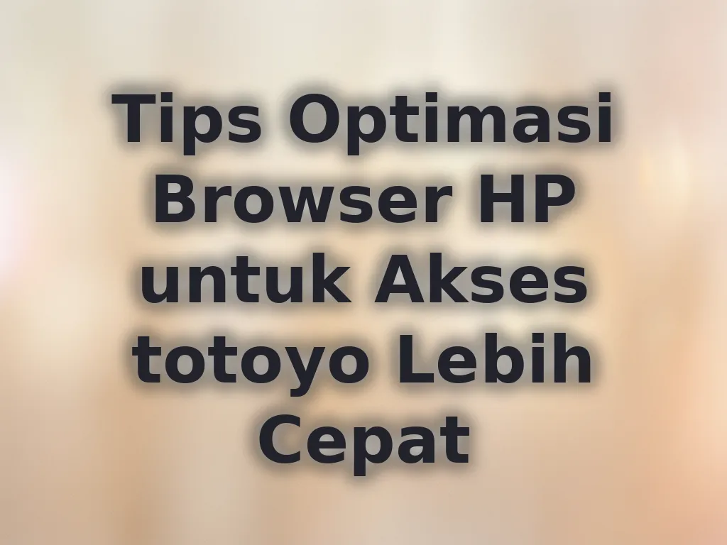 Tips Optimasi Browser HP untuk Akses totoyo Lebih Cepat